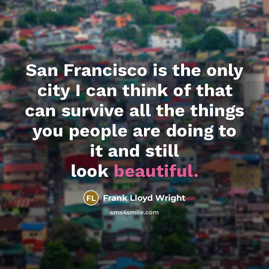 “San Francisco is the only city I can think of that can survive all the things you people are doing to it and still look beautiful.” quote by Frank Lloyd Wright