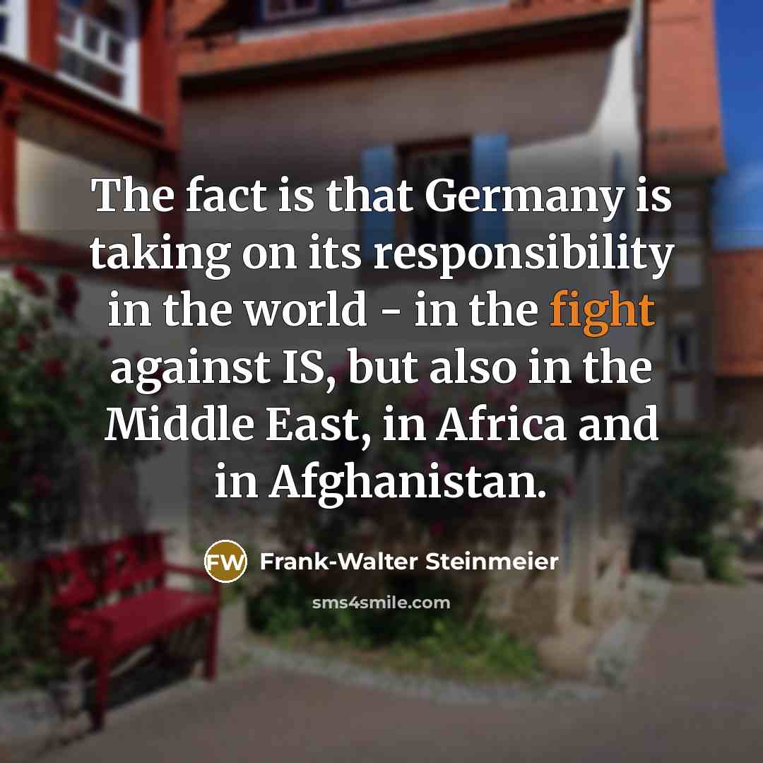 “The fact is that Germany is taking on its responsibility in the world - in the fight against IS, but also in the Middle East, in Africa and in Afghanistan.” quote by Frank-Walter Steinmeier