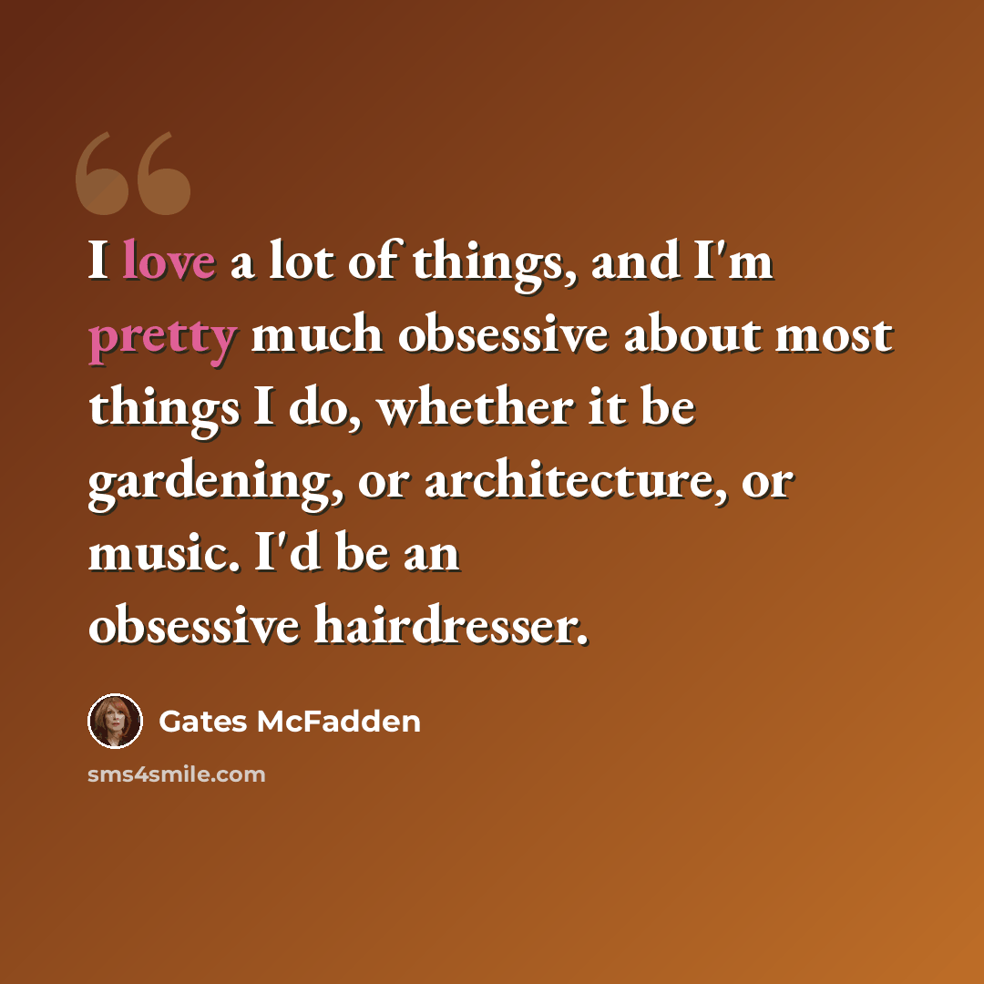 “I love a lot of things, and I'm pretty much obsessive about most things I do, whether it be gardening, or architecture, or music. I'd be an obsessive hairdresser.” quote by Gates McFadden