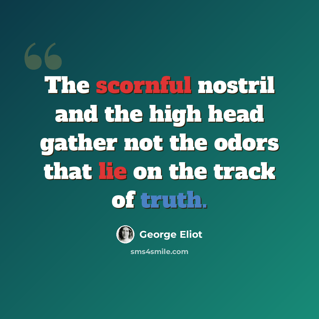 “The scornful nostril and the high head gather not the odors that lie on the track of truth.” quote by George Eliot