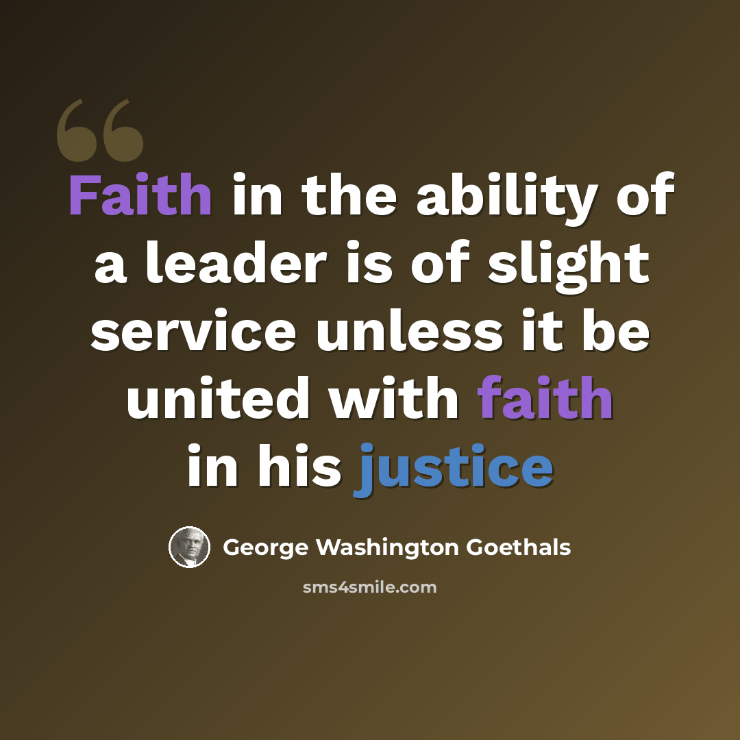 “Faith in the ability of a leader is of slight service unless it be united with faith in his justice” quote by George Washington Goethals
