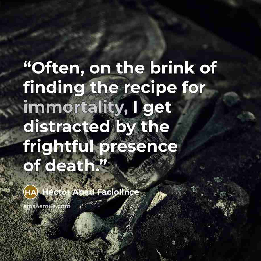 “Often, on the brink of finding the recipe for immortality, I get distracted by the frightful presence of death.” quote by Héctor Abad Faciolince