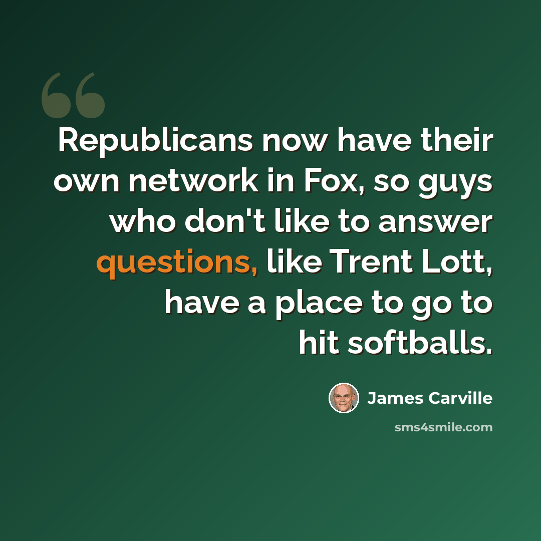 “Republicans now have their own network in Fox, so guys who don't like to answer questions, like Trent Lott, have a place to go to hit softballs.” quote by James Carville