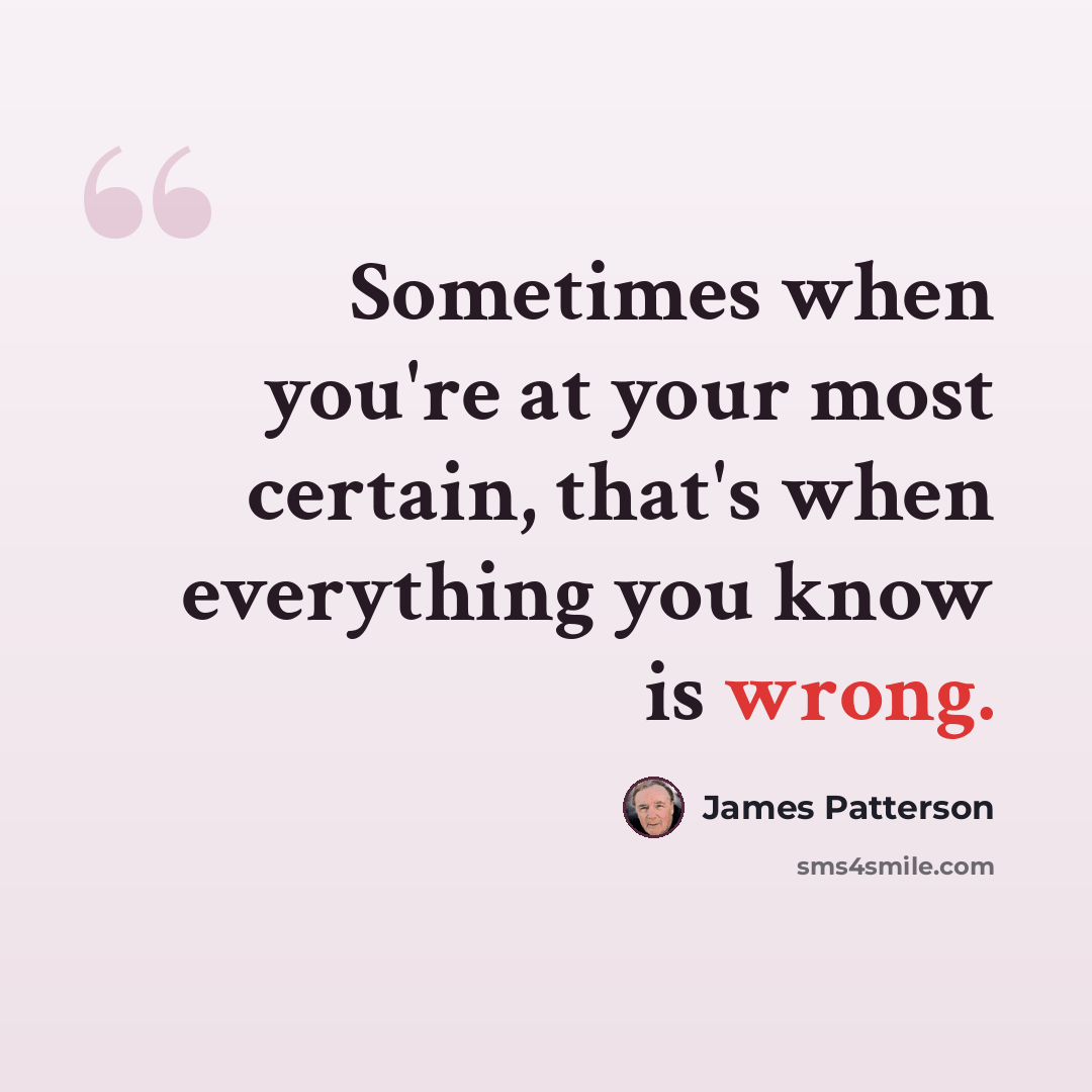 “Sometimes when you're at your most certain, that's when everything you know is wrong.” quote by James Patterson