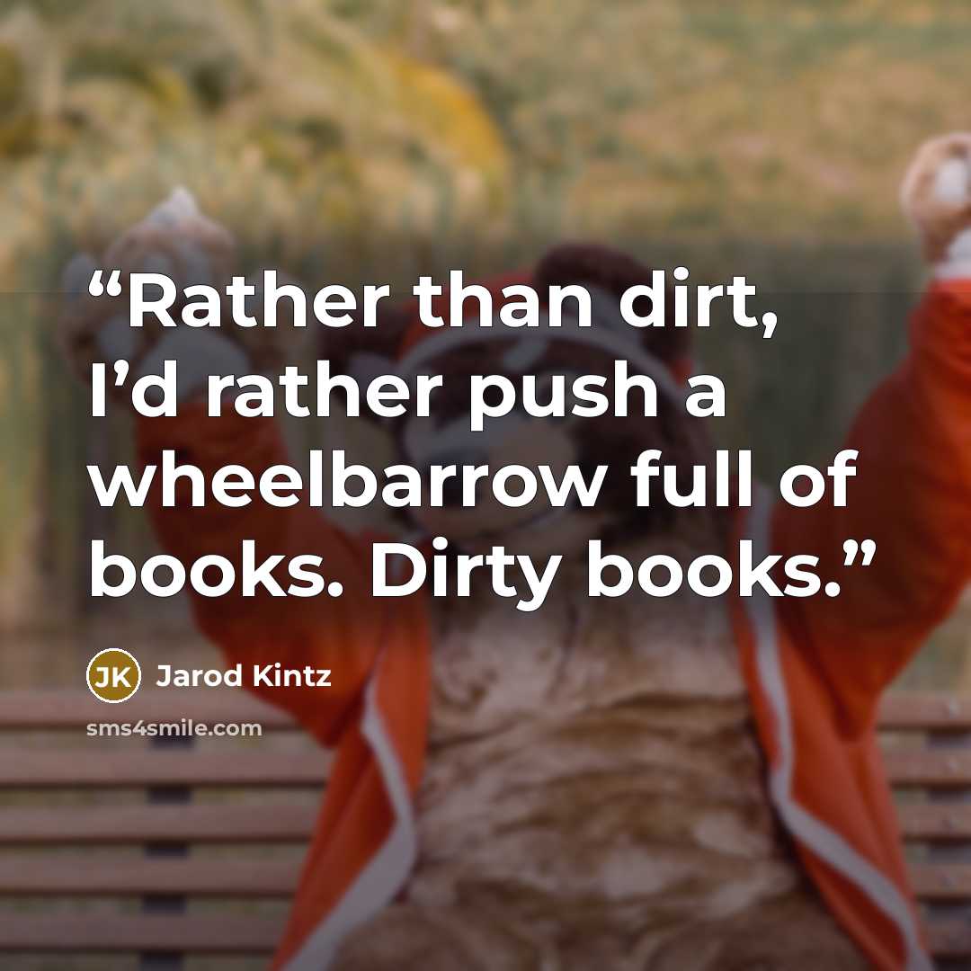 “Rather than dirt, I’d rather push a wheelbarrow full of books. Dirty books.” quote by Jarod Kintz