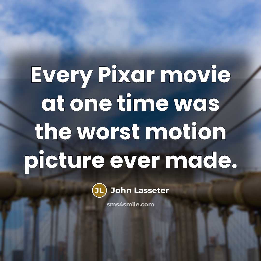 “Every Pixar movie at one time was the worst motion picture ever made.” quote by John Lasseter