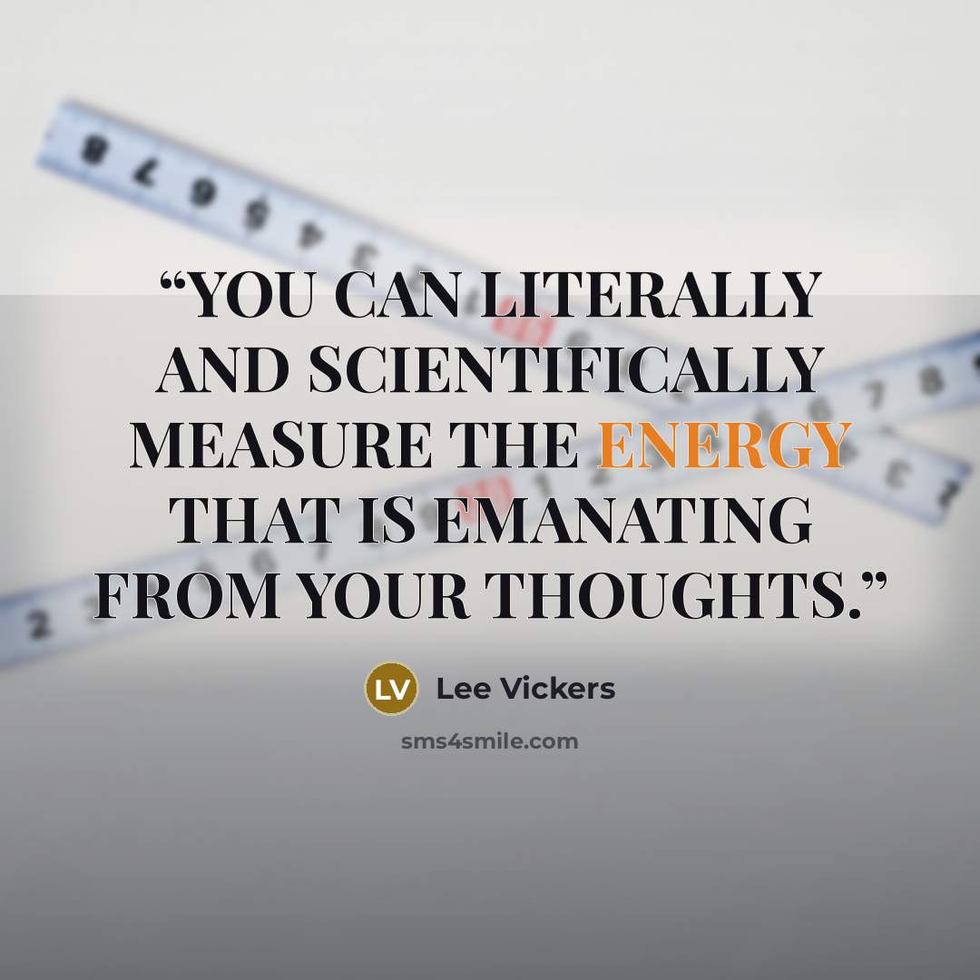“YOU CAN LITERALLY AND SCIENTIFICALLY MEASURE THE ENERGY THAT IS EMANATING FROM YOUR THOUGHTS.” quote by Lee Vickers