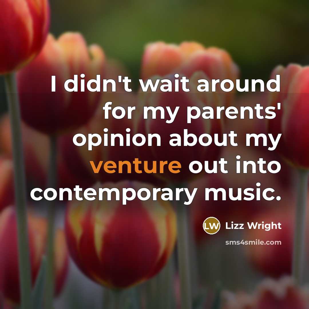 “I didn't wait around for my parents' opinion about my venture out into contemporary music.” quote by Lizz Wright