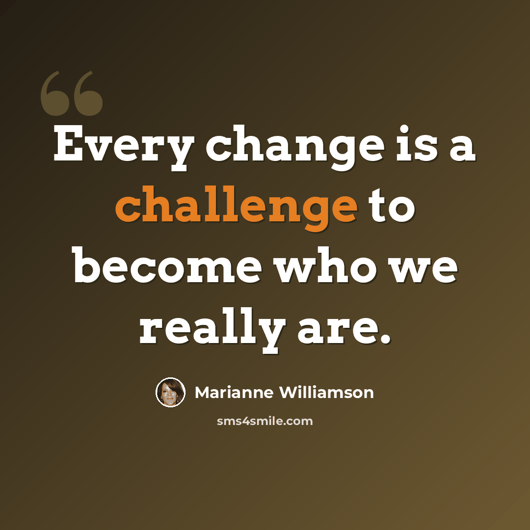 “Every change is a challenge to become who we really are.” quote by Marianne Williamson