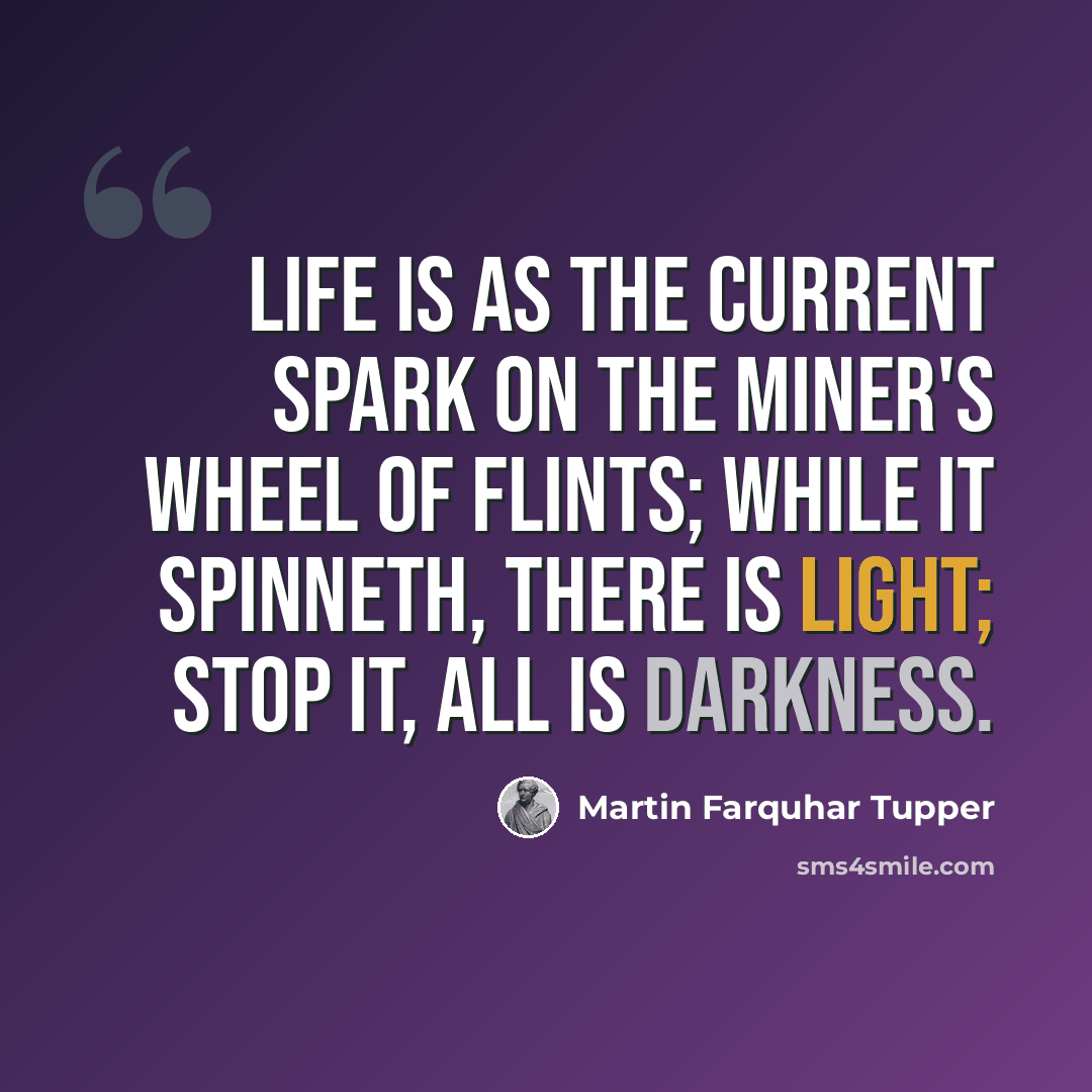 “Life is as the current spark on the miner's wheel of flints; While it spinneth, there is light; stop it, all is darkness.” quote by Martin Farquhar Tupper