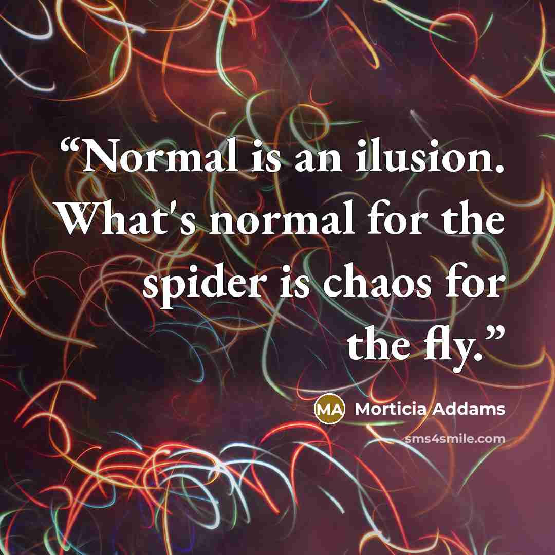 “Normal is an ilusion. What's normal for the spider is chaos for the fly.” quote by Morticia Addams