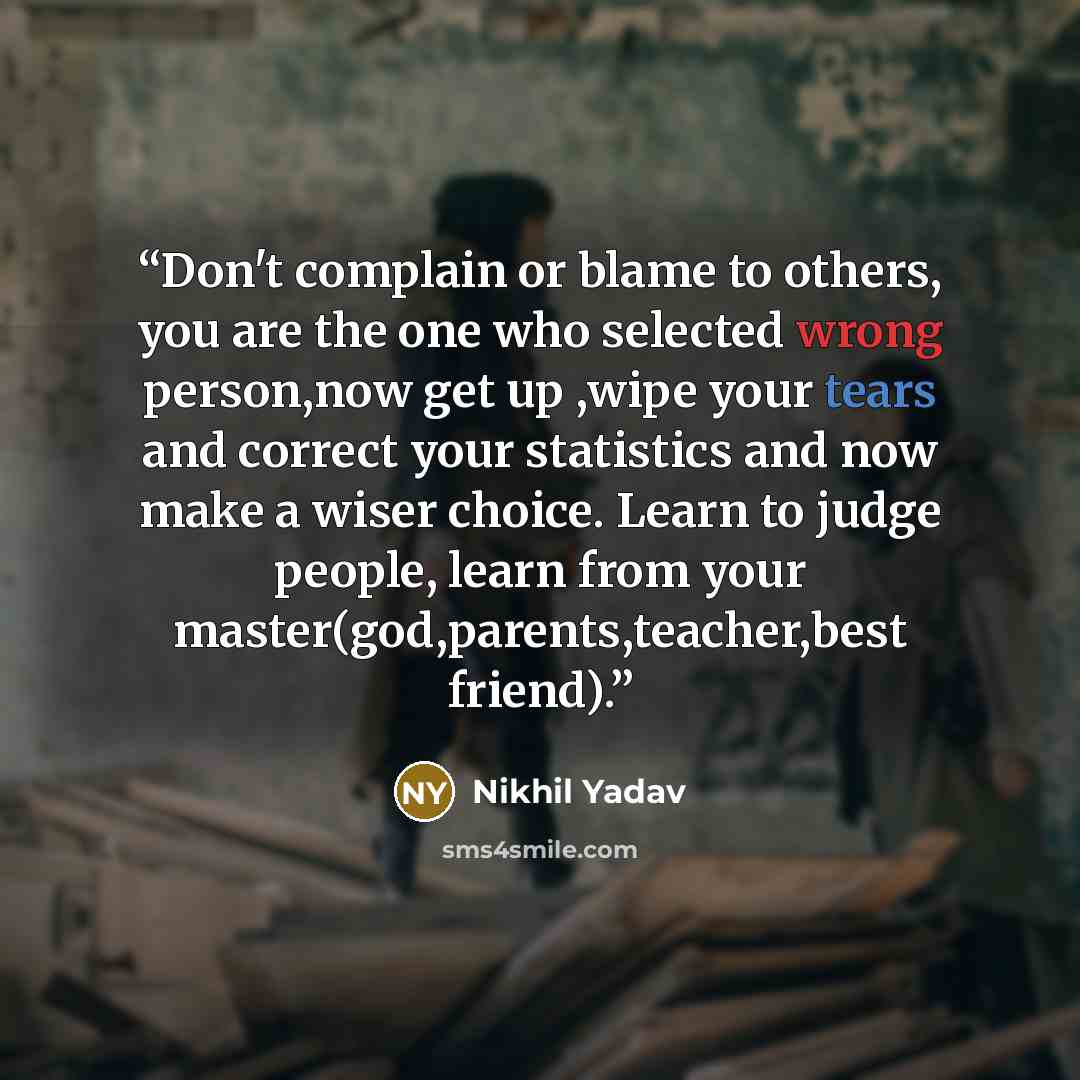 “Don't complain or blame to others, you are the one who selected wrong person,now get up ,wipe your tears and correct your statistics and now make a wiser choice. Learn to judge people, learn from your master(god,parents,teacher,best friend).” quote by Nikhil Yadav