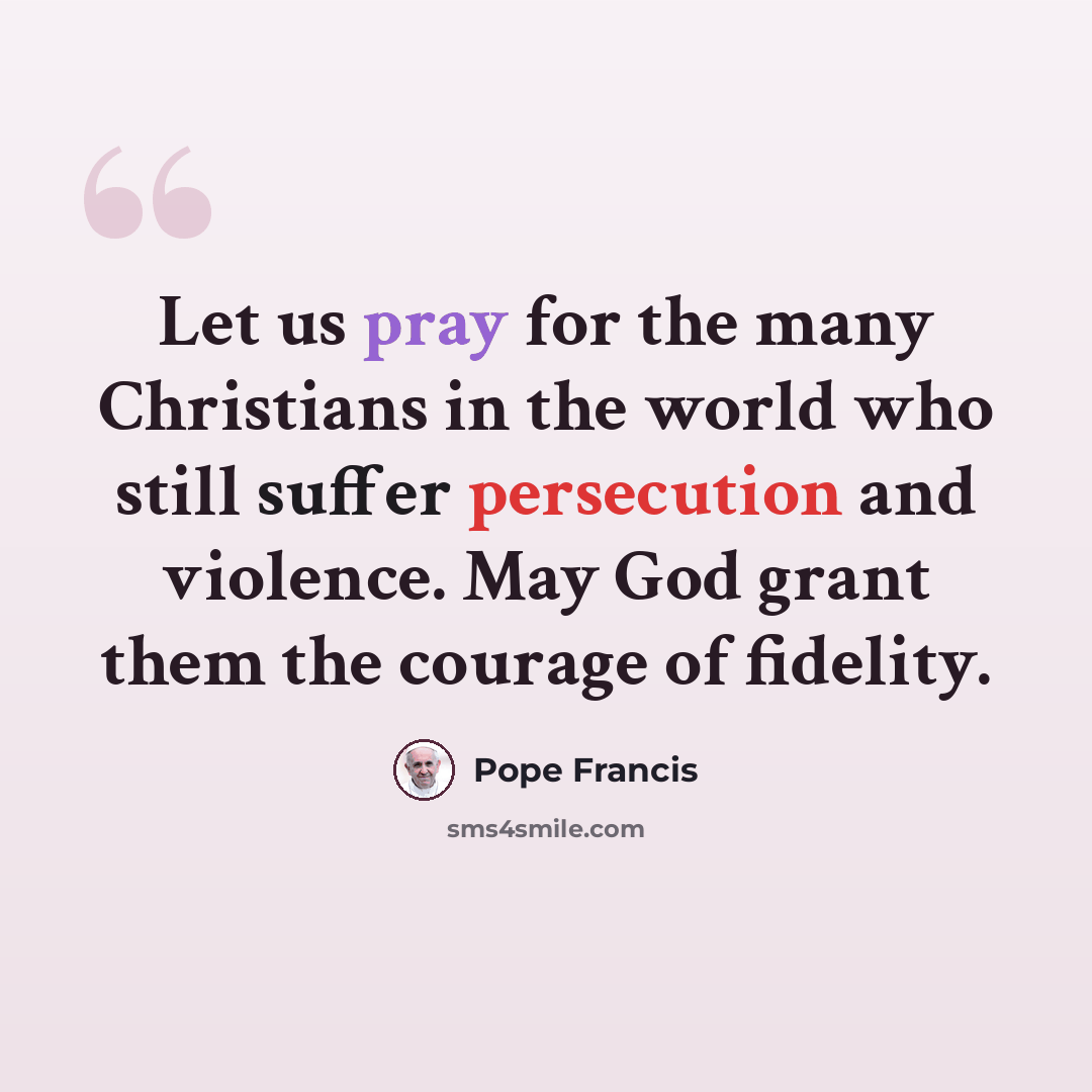 “Let us pray for the many Christians in the world who still suffer persecution and violence. May God grant them the courage of fidelity.” quote by Pope Francis