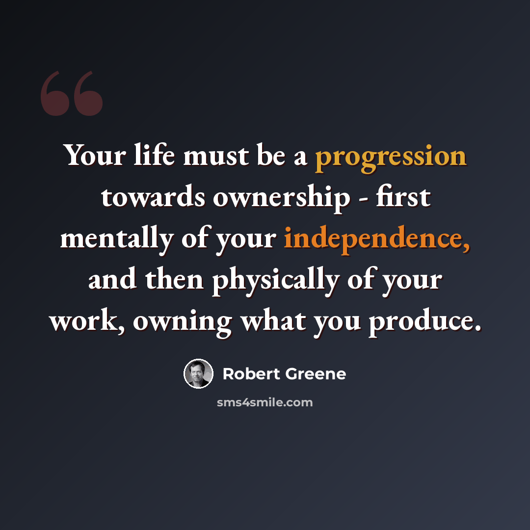 “Your life must be a progression towards ownership - first mentally of your independence, and then physically of your work, owning what you produce.” quote by Robert Greene