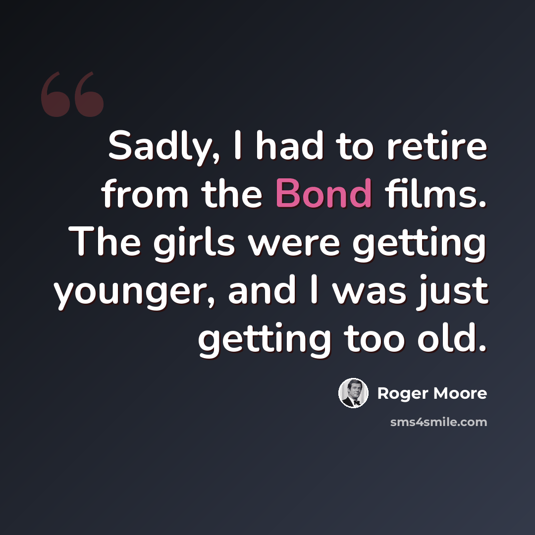 “Sadly, I had to retire from the Bond films. The girls were getting younger, and I was just getting too old.” quote by Roger Moore