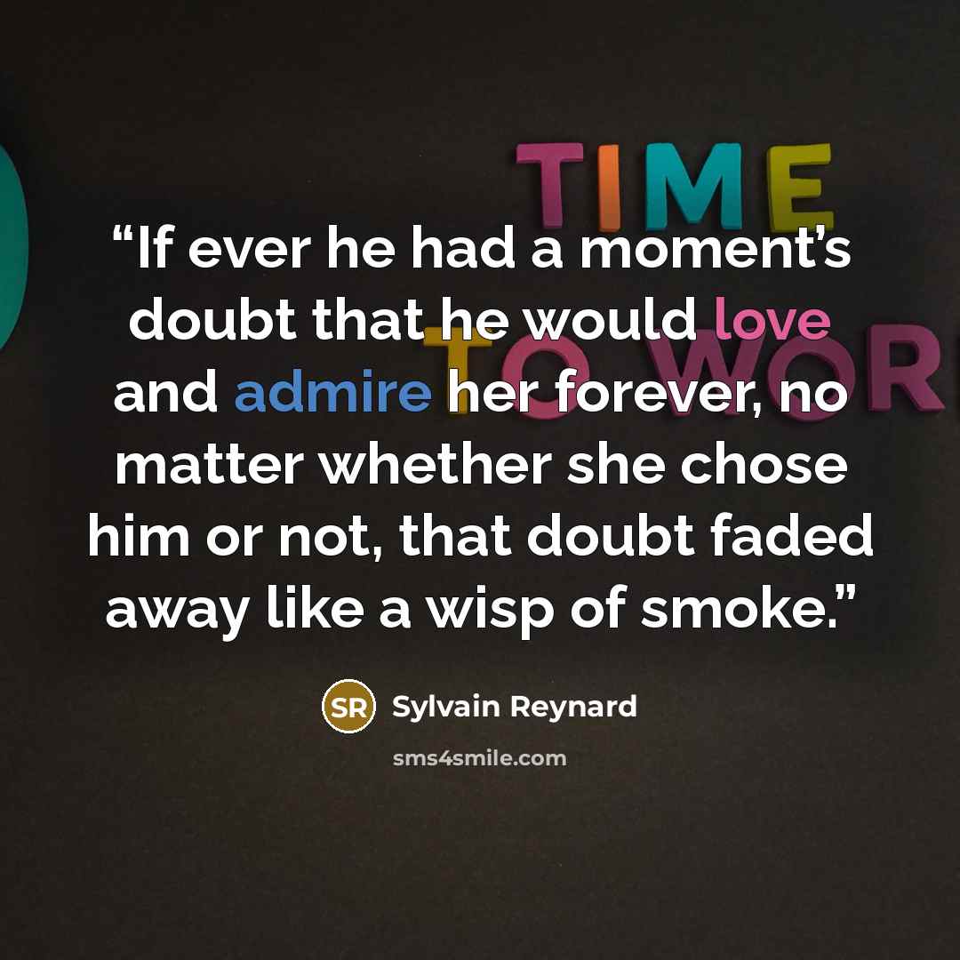 “If ever he had a moment’s doubt that he would love and admire her forever, no matter whether she chose him or not, that doubt faded away like a wisp of smoke.” quote by Sylvain Reynard