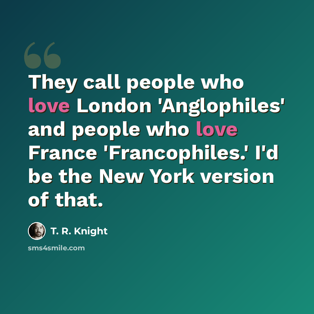 “They call people who love London 'Anglophiles' and people who love France 'Francophiles.' I'd be the New York version of that.” quote by T. R. Knight