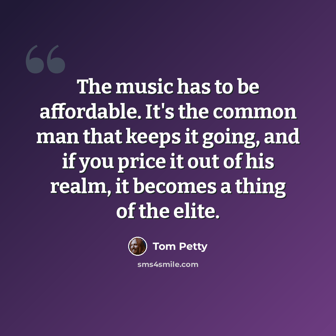 “The music has to be affordable. It's the common man that keeps it going, and if you price it out of his realm, it becomes a thing of the elite.” quote by Tom Petty