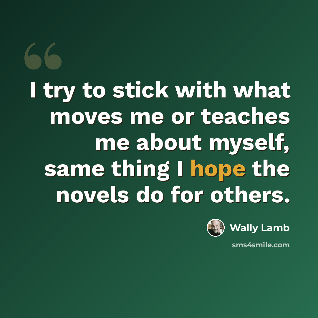 “I try to stick with what moves me or teaches me about myself, same thing I hope the novels do for others.” quote by Wally Lamb