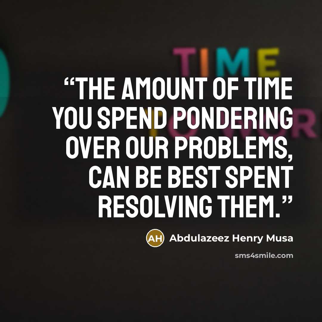 “The amount of time you spend pondering over our problems, can be best spent resolving them.” quote by Abdulazeez Henry Musa