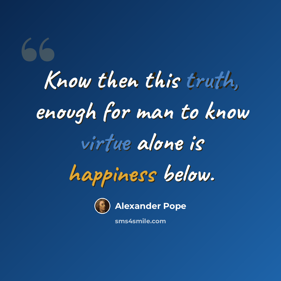 “Know then this truth, enough for man to know virtue alone is happiness below.” quote by Alexander Pope