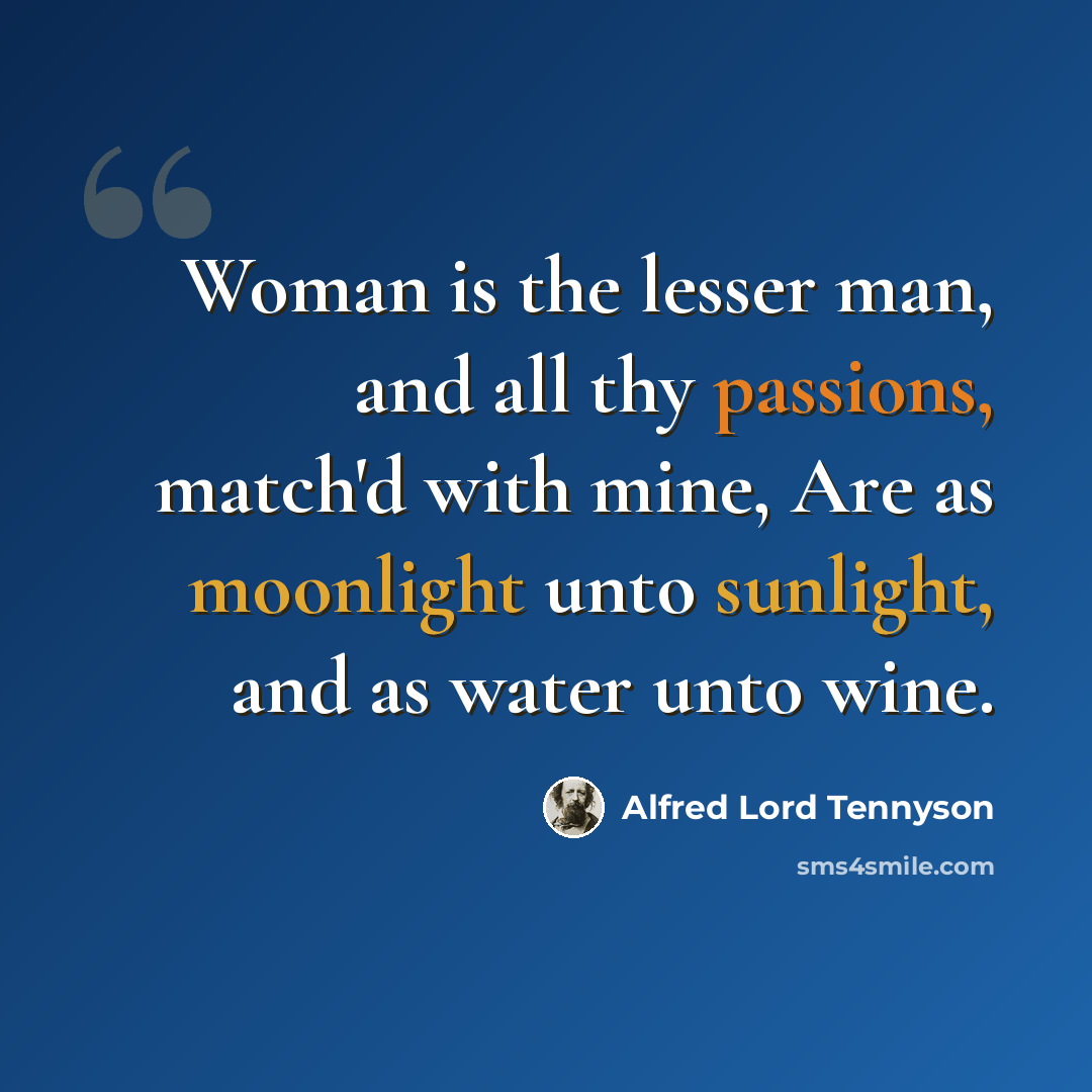 “Woman is the lesser man, and all thy passions, match'd with mine, Are as moonlight unto sunlight, and as water unto wine.” quote by Alfred Lord Tennyson