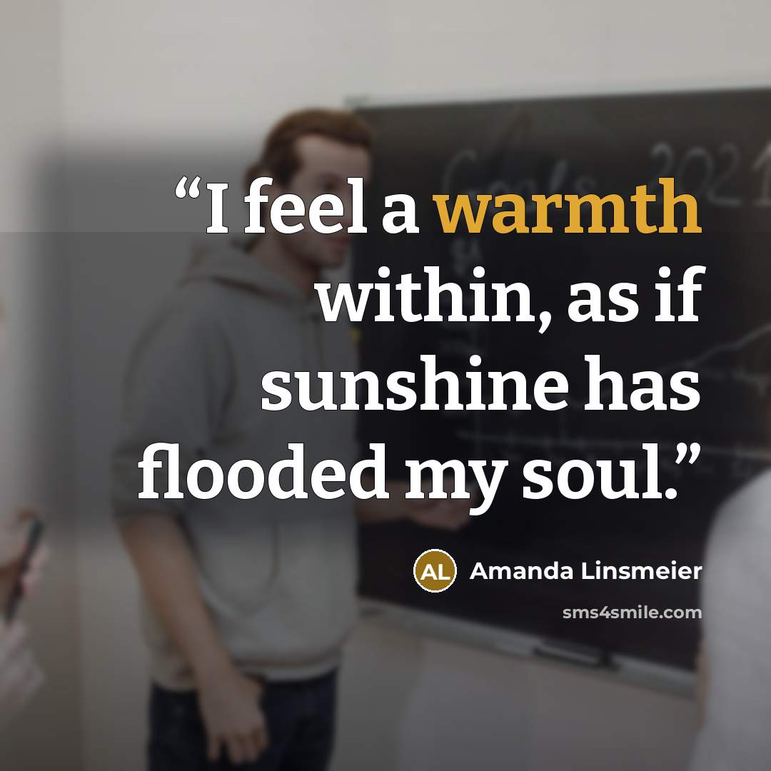 “I feel a warmth within, as if sunshine has flooded my soul.” quote by Amanda Linsmeier