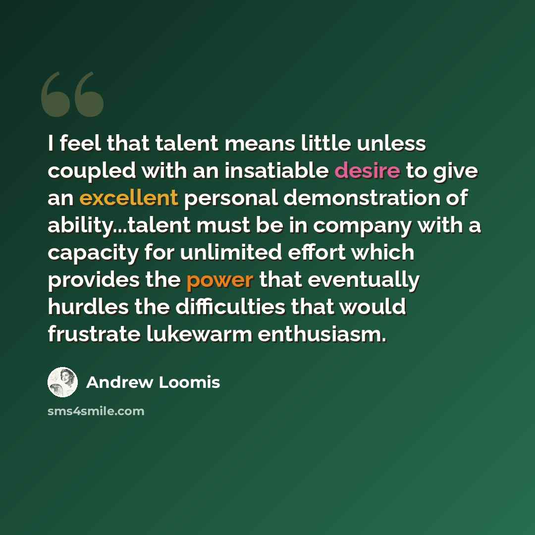 “I feel that talent means little unless coupled with an insatiable desire to give an excellent personal demonstration of ability...talent must be in company with a capacity for unlimited effort which provides the power that eventually hurdles the difficulties that would frustrate lukewarm enthusiasm.” quote by Andrew Loomis