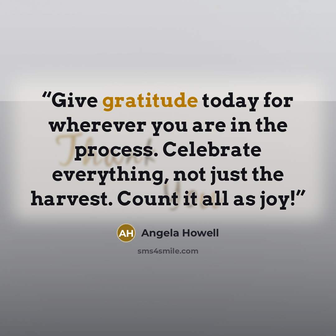 “Give gratitude today for wherever you are in the process. Celebrate everything, not just the harvest. Count it all as joy!” quote by Angela Howell