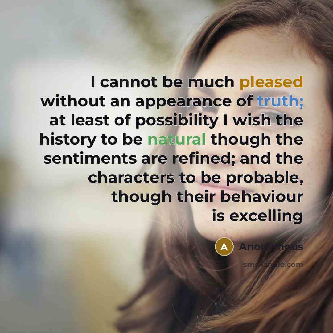 “I cannot be much pleased without an appearance of truth; at least of possibility I wish the history to be natural though the sentiments are refined; and the characters to be probable, though their behaviour is excelling” quote by Anonymous