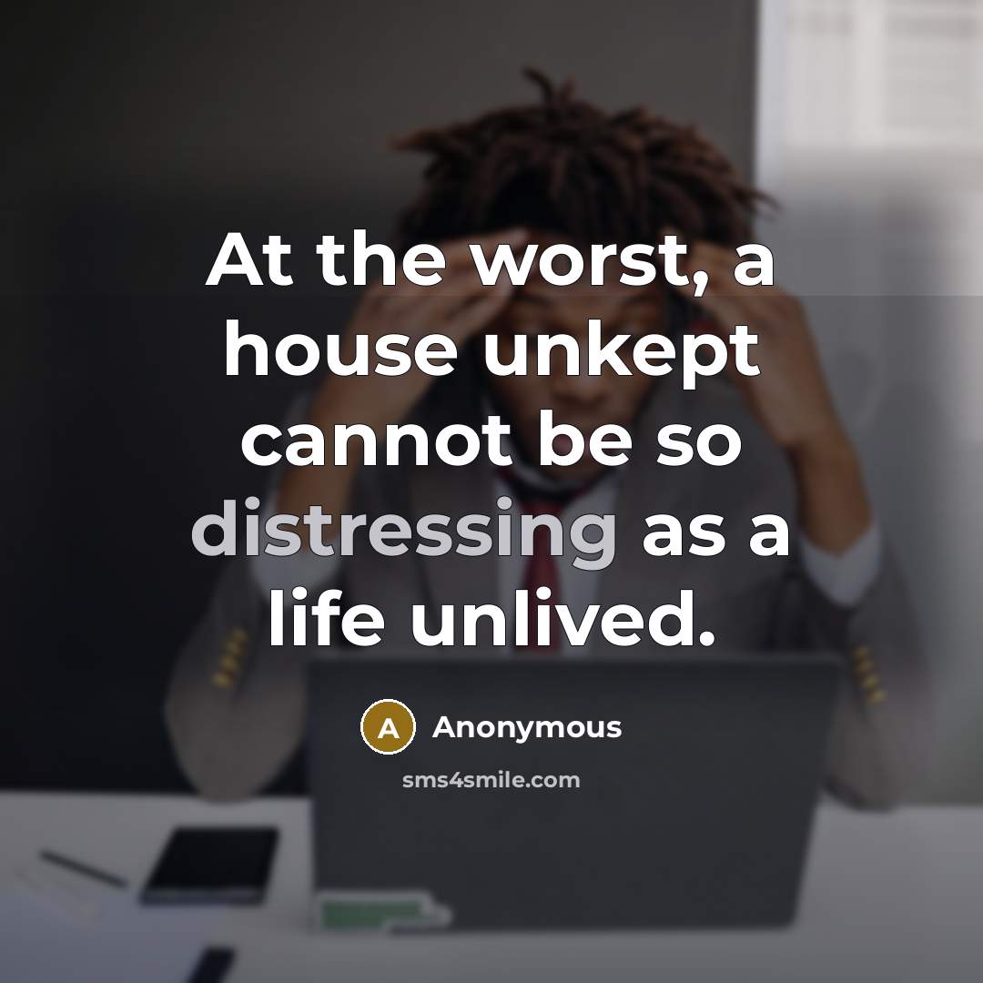 “At the worst, a house unkept cannot be so distressing as a life unlived.” quote by Anonymous