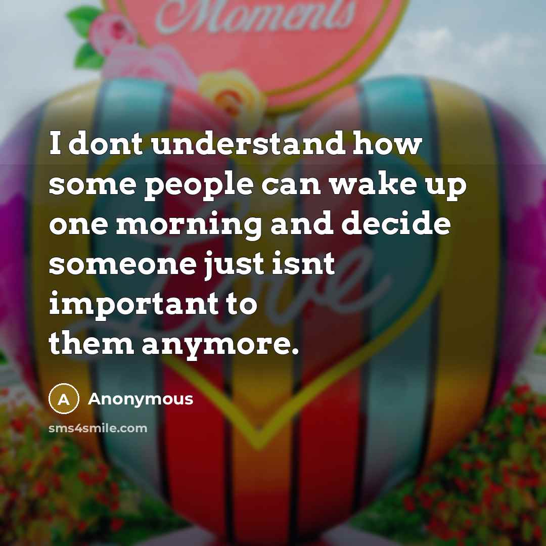 “I dont understand how some people can wake up one morning and decide someone just isnt important to them anymore.” quote by Anonymous