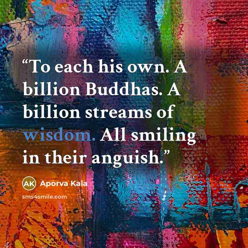 “To each his own. A billion Buddhas. A billion streams of wisdom. All smiling in their anguish.” quote by Aporva Kala