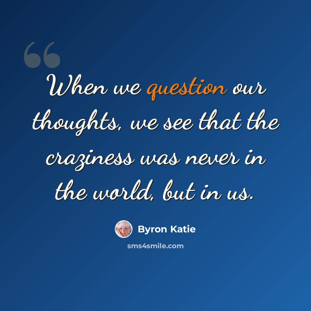 “When we question our thoughts, we see that the craziness was never in the world, but in us.” quote by Byron Katie