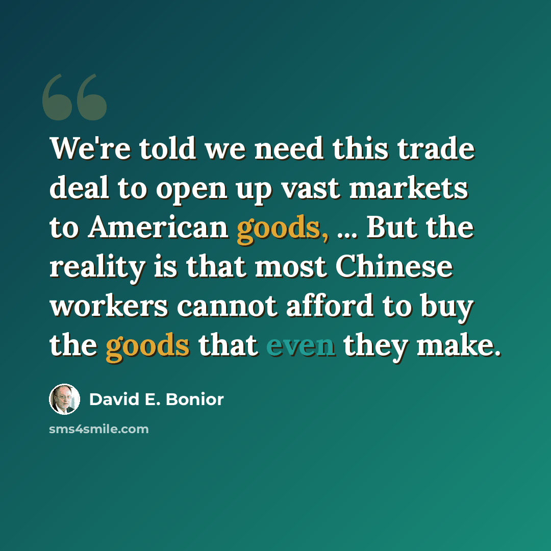 “We're told we need this trade deal to open up vast markets to American goods, ... But the reality is that most Chinese workers cannot afford to buy the goods that even they make.” quote by David E. Bonior