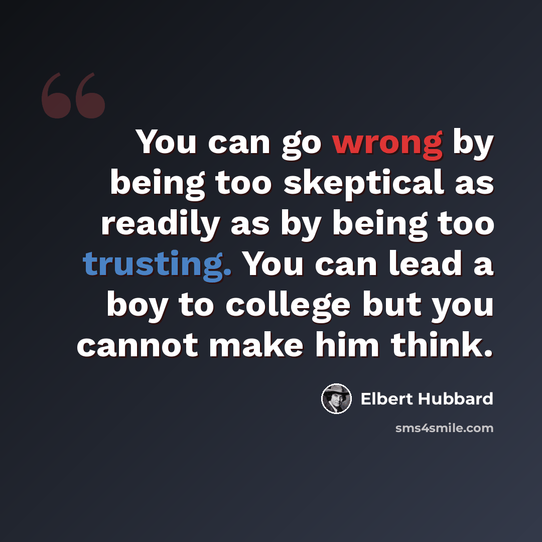 “You can go wrong by being too skeptical as readily as by being too trusting. You can lead a boy to college but you cannot make him think.” quote by Elbert Hubbard