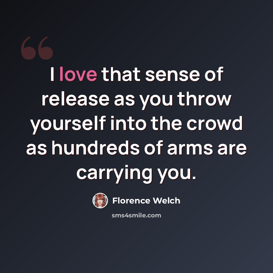 “I love that sense of release as you throw yourself into the crowd as hundreds of arms are carrying you.” quote by Florence Welch