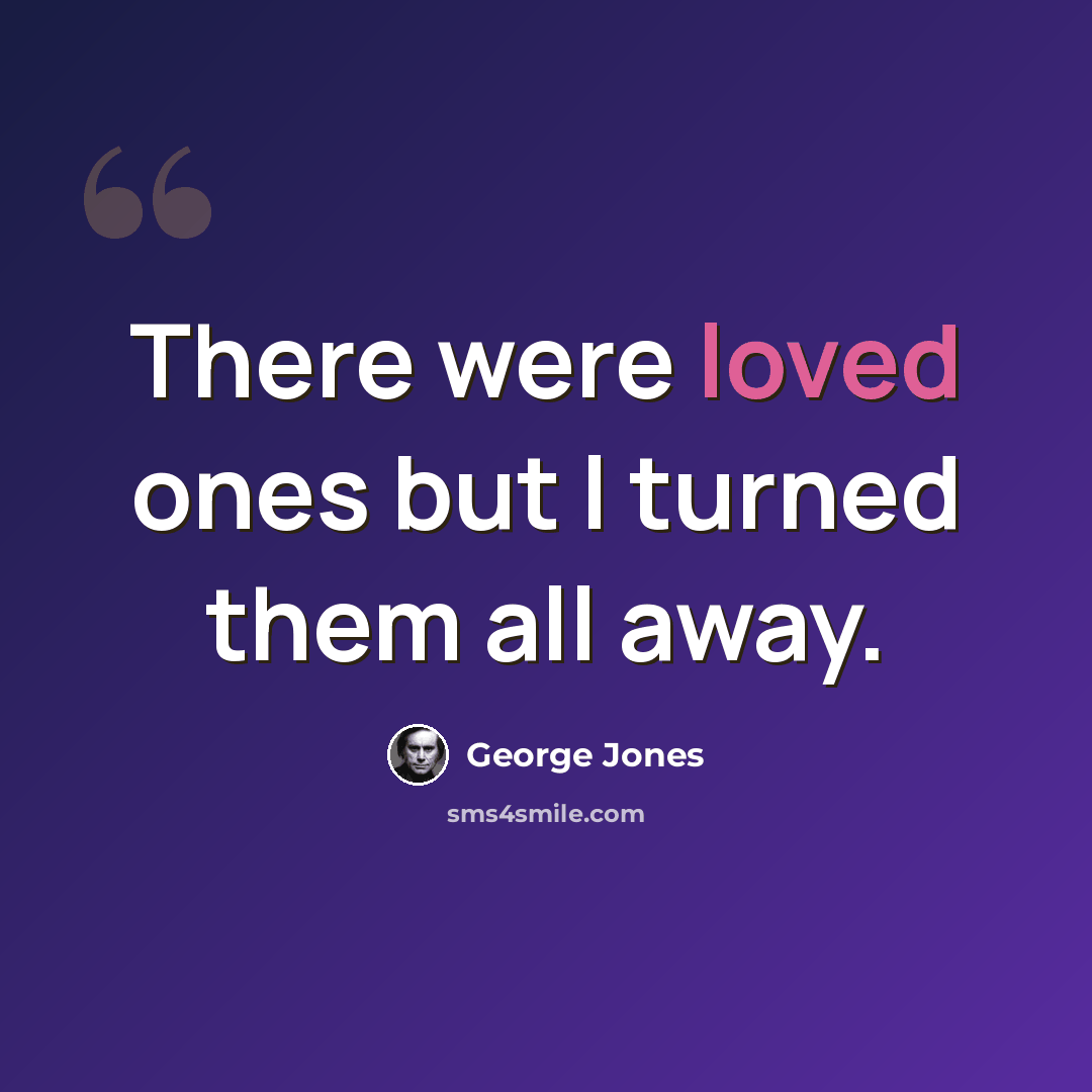 “There were loved ones but I turned them all away.” quote by George Jones