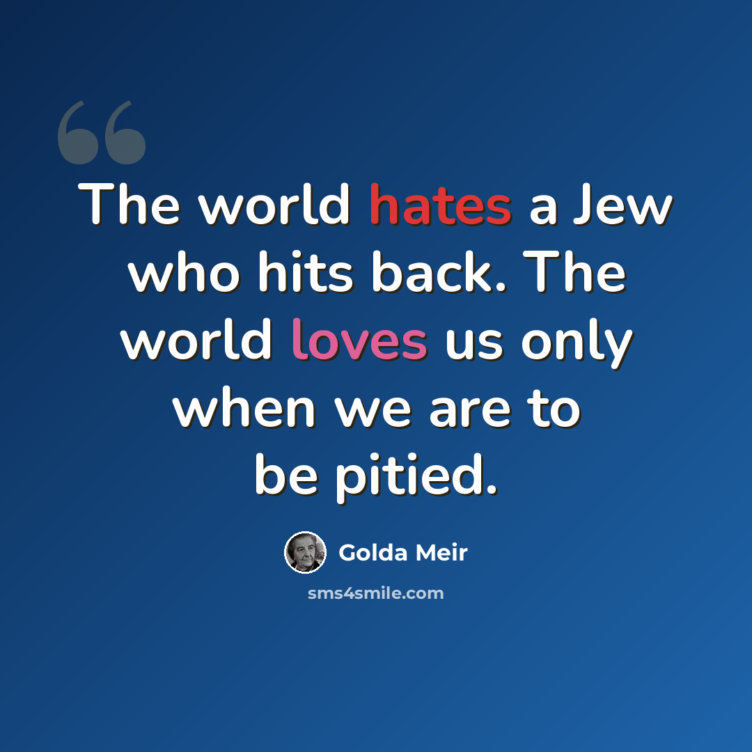 “The world hates a Jew who hits back. The world loves us only when we are to be pitied.” quote by Golda Meir