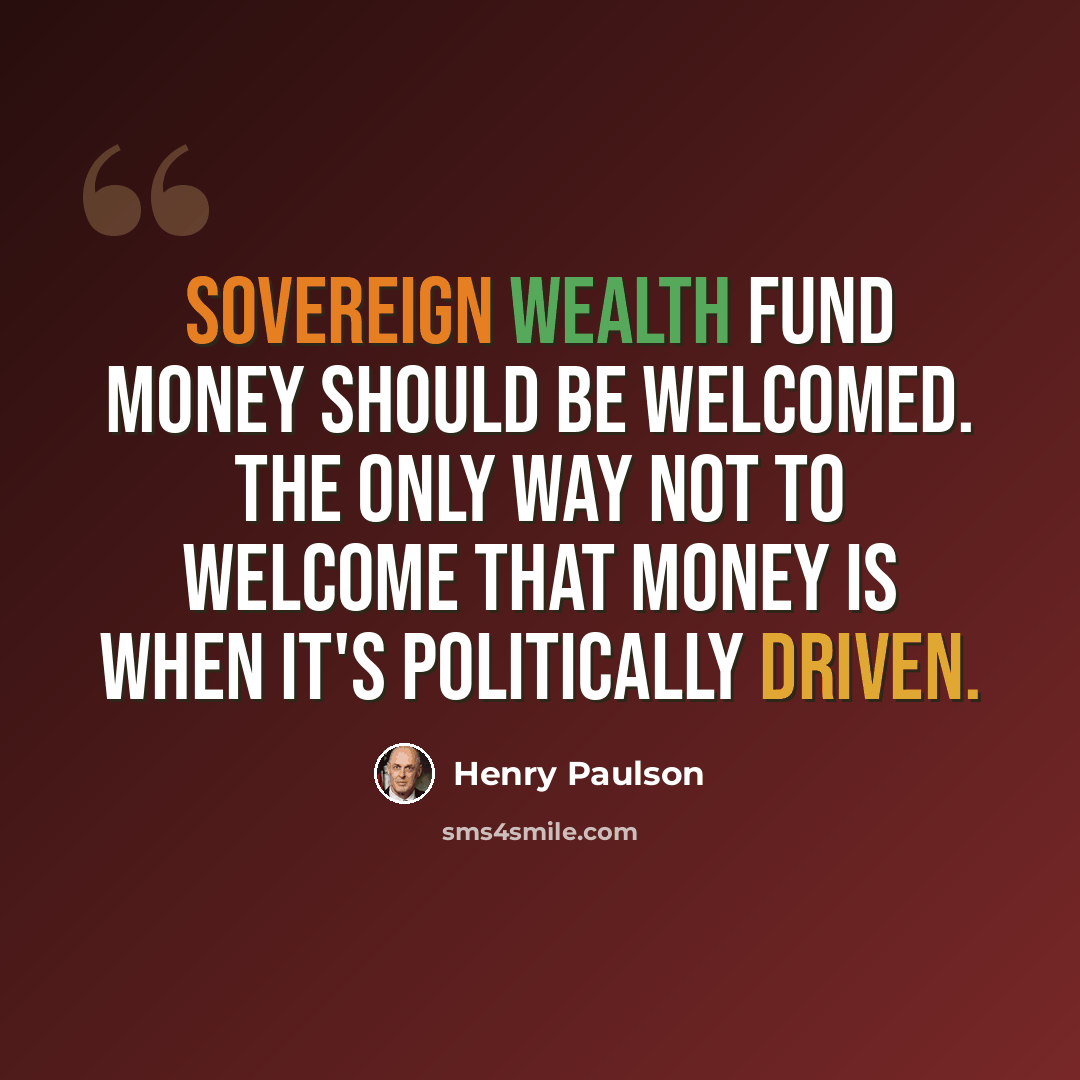 “Sovereign wealth fund money should be welcomed. The only way not to welcome that money is when it's politically driven.” quote by Henry Paulson