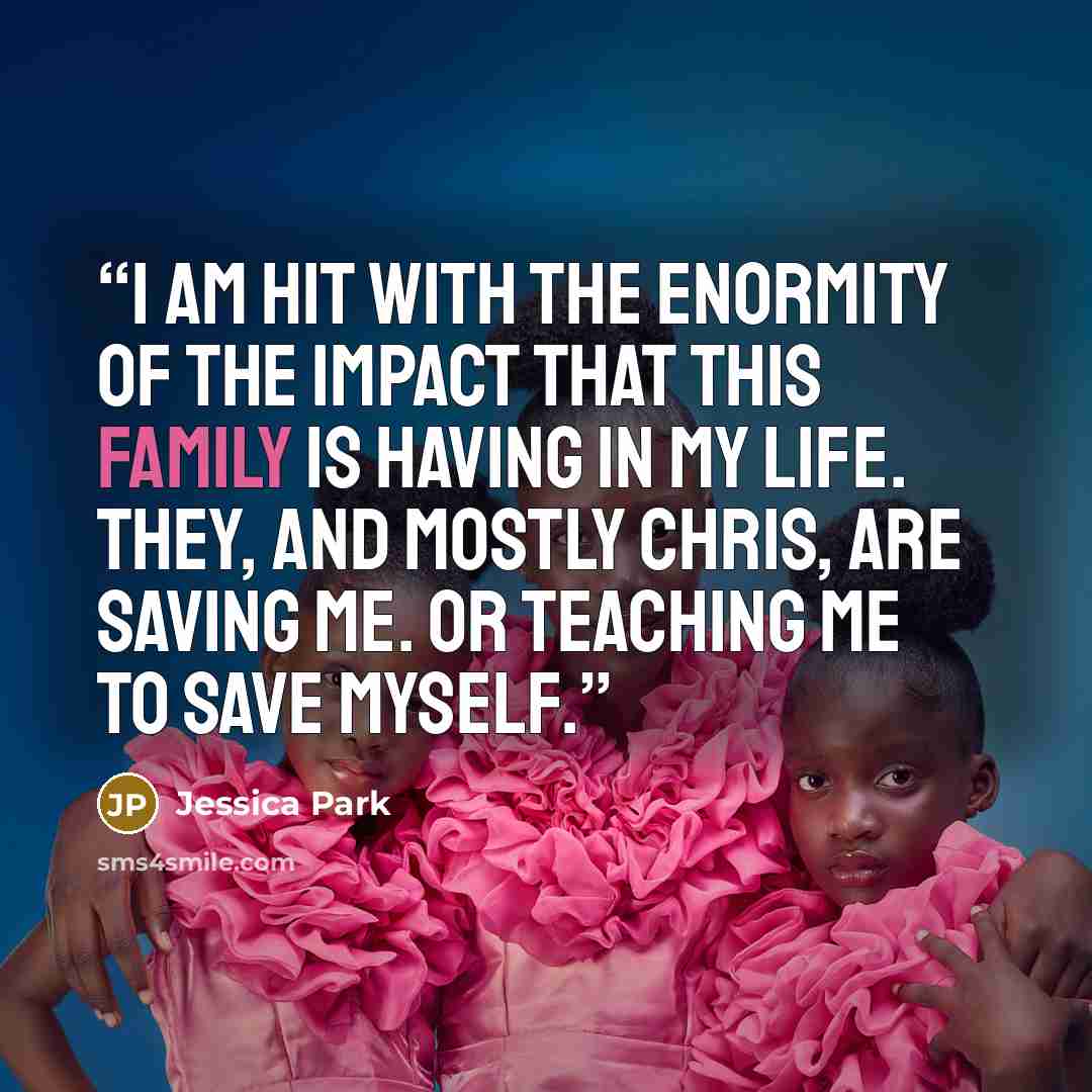 “I am hit with the enormity of the impact that this family is having in my life. They, and mostly Chris, are saving me. Or teaching me to save myself.” quote by Jessica Park
