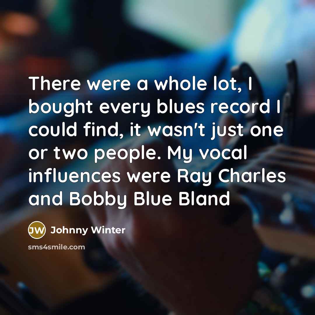 “There were a whole lot, I bought every blues record I could find, it wasn't just one or two people. My vocal influences were Ray Charles and Bobby Blue Bland” quote by Johnny Winter