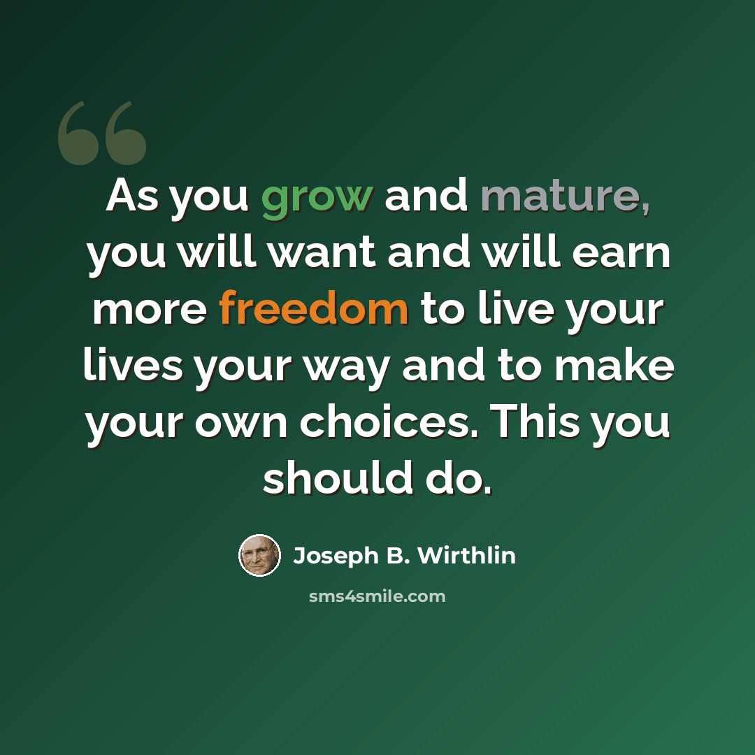 “As you grow and mature, you will want and will earn more freedom to live your lives your way and to make your own choices. This you should do.” quote by Joseph B. Wirthlin