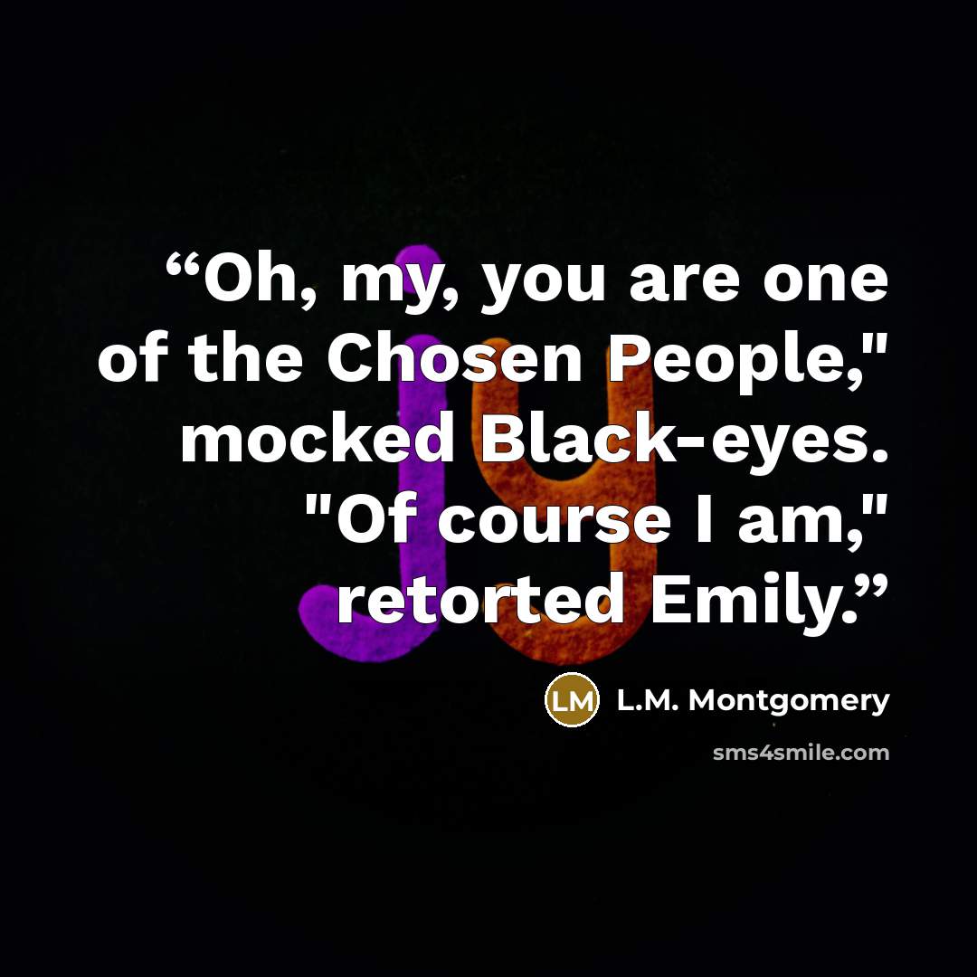 “Oh, my, you are one of the Chosen People," mocked Black-eyes. "Of course I am," retorted Emily.” quote by L.M. Montgomery