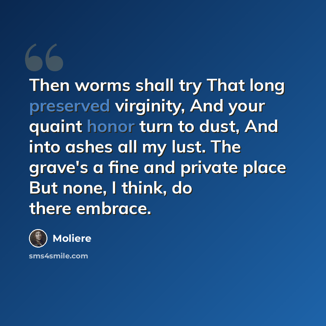 “Then worms shall try That long preserved virginity, And your quaint honor turn to dust, And into ashes all my lust. The grave's a fine and private place But none, I think, do there embrace.” quote by Moliere