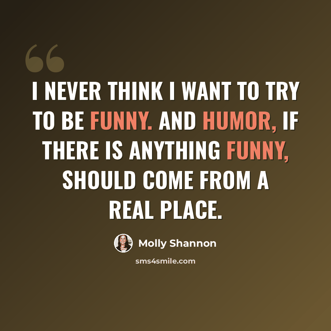 “I never think I want to try to be funny. And humor, if there is anything funny, should come from a real place.” quote by Molly Shannon