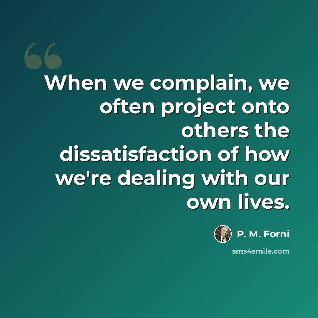 “When we complain, we often project onto others the dissatisfaction of how we're dealing with our own lives.” quote by P. M. Forni