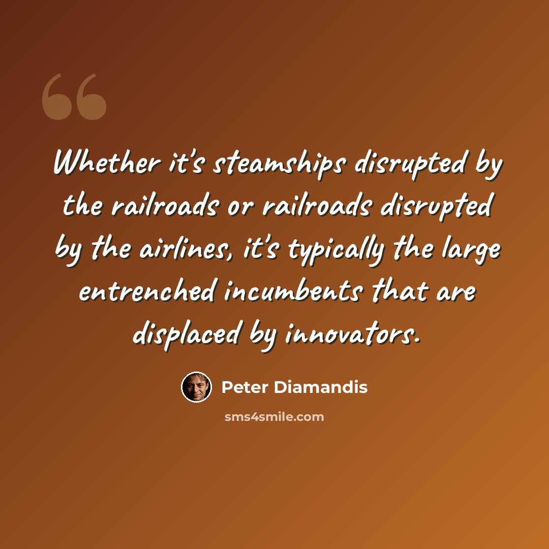 “Whether it's steamships disrupted by the railroads or railroads disrupted by the airlines, it's typically the large entrenched incumbents that are displaced by innovators.” quote by Peter Diamandis