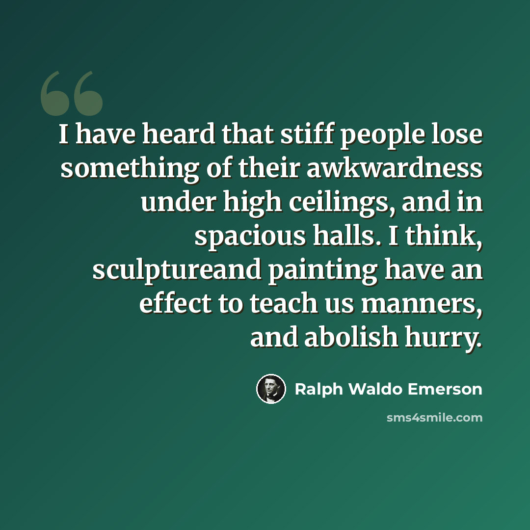 “I have heard that stiff people lose something of their awkwardness under high ceilings, and in spacious halls. I think, sculptureand painting have an effect to teach us manners, and abolish hurry.” quote by Ralph Waldo Emerson