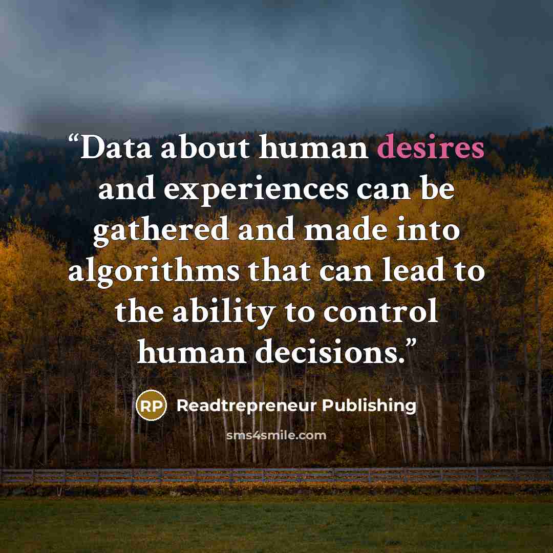 “Data about human desires and experiences can be gathered and made into algorithms that can lead to the ability to control human decisions.” quote by Readtrepreneur Publishing